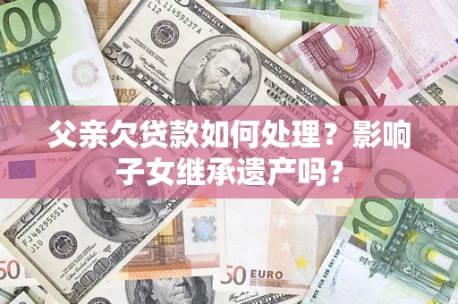 北京父亲欠贷款如何处理?影响子女继承遗产吗? 北京父亲欠贷款如何处理?影响子女继承遗产吗?