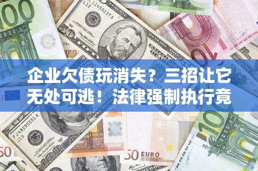 北京企业欠债玩消失？三招让它无处可逃！法律强制执行竟比讨债公司还狠？