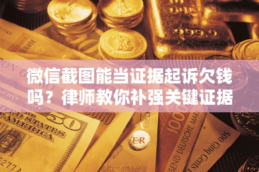 北京微信截图能当证据起诉欠钱吗？律师教你补强关键证据