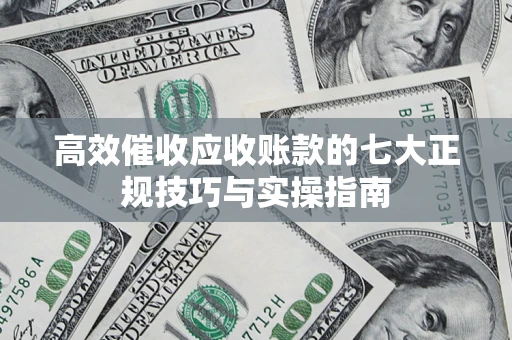 北京高效催收应收账款的七大正规技巧与实操指南