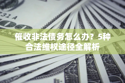 北京催收非法债务怎么办？5种合法维权途径全解析