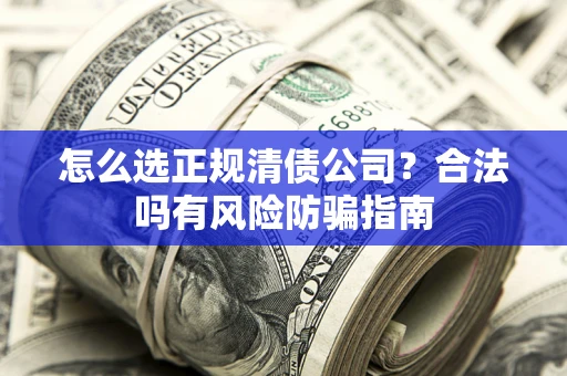 北京怎么选正规清债公司？合法吗有风险防骗指南