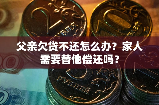 北京父亲欠贷不还怎么办？家人需要替他偿还吗？