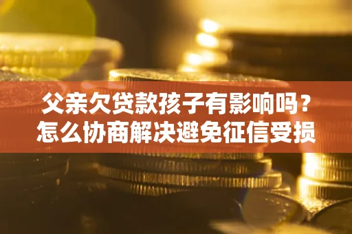 北京父亲欠贷款孩子有影响吗？怎么协商解决避免征信受损？