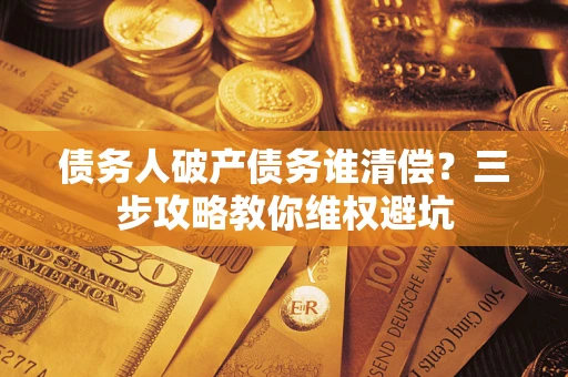 北京债务人破产债务谁清偿?三步攻略教你维权避坑 北京债务人破产债务谁清偿?三步攻略教你维权避坑