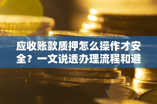 北京应收账款质押怎么操作才安全？一文说透办理流程和避险绝招